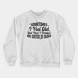 Sometimes I Feel Old But Then I Realize My Sister Is Older Crewneck Sweatshirt